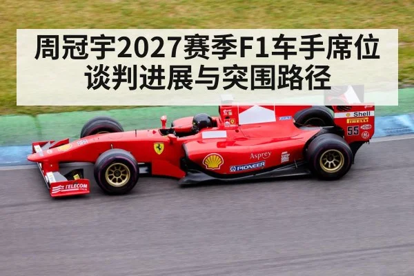 周冠宇2027赛季F1车手席位谈判进展与突围路径