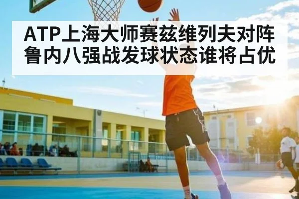 ATP上海大师赛兹维列夫对阵鲁内八强战发球状态谁将占优