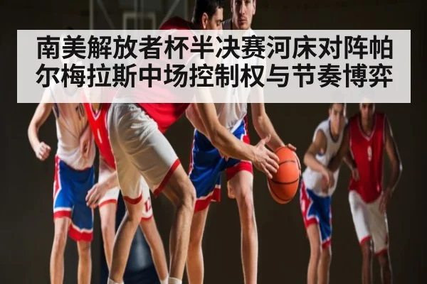 南美解放者杯半决赛河床对阵帕尔梅拉斯中场控制权与节奏博弈
