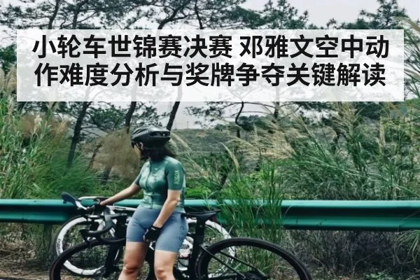 小轮车世锦赛决赛 邓雅文空中动作难度分析与奖牌争夺关键解读