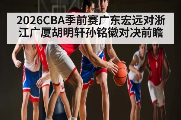 2026CBA季前赛广东宏远对浙江广厦胡明轩孙铭徽对决前瞻