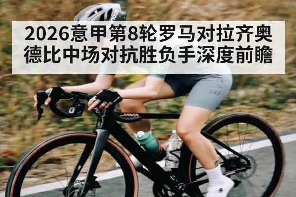 2026意甲第8轮罗马对拉齐奥德比中场对抗胜负手深度前瞻