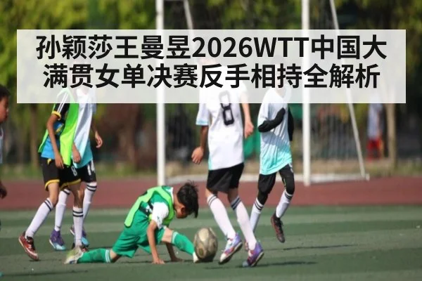 孙颖莎王曼昱2026WTT中国大满贯女单决赛反手相持全解析