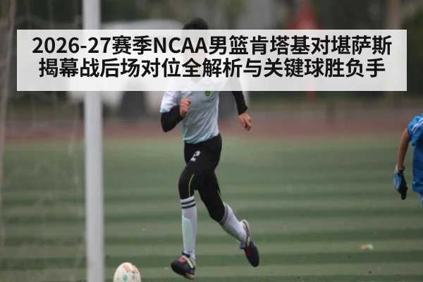 2026-27赛季NCAA男篮肯塔基对堪萨斯揭幕战后场对位全解析与关键球胜负手