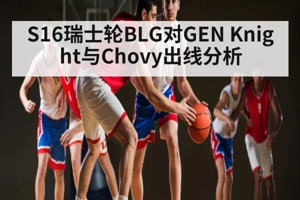 S16瑞士轮BLG对GEN Knight与Chovy出线分析