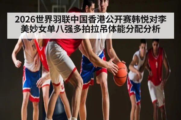 2026世界羽联中国香港公开赛韩悦对李美妙女单八强多拍拉吊体能分配分析